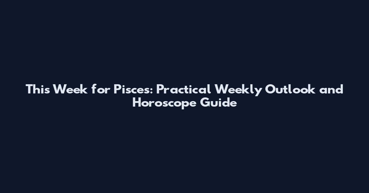 This Week for Pisces: Practical Weekly Outlook and Horoscope Guide