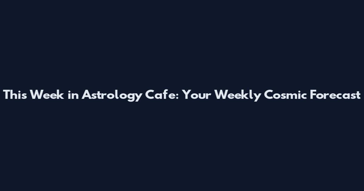 This Week in Astrology Cafe: Your Weekly Cosmic Forecast