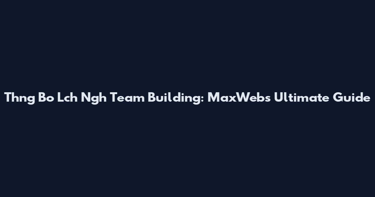 Thng Bo Lch Ngh Team Building: MaxWeb's Ultimate Guide