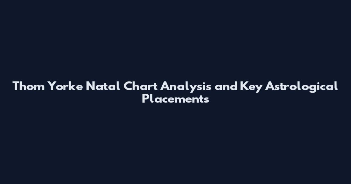 Thom Yorke Natal Chart Analysis and Key Astrological Placements