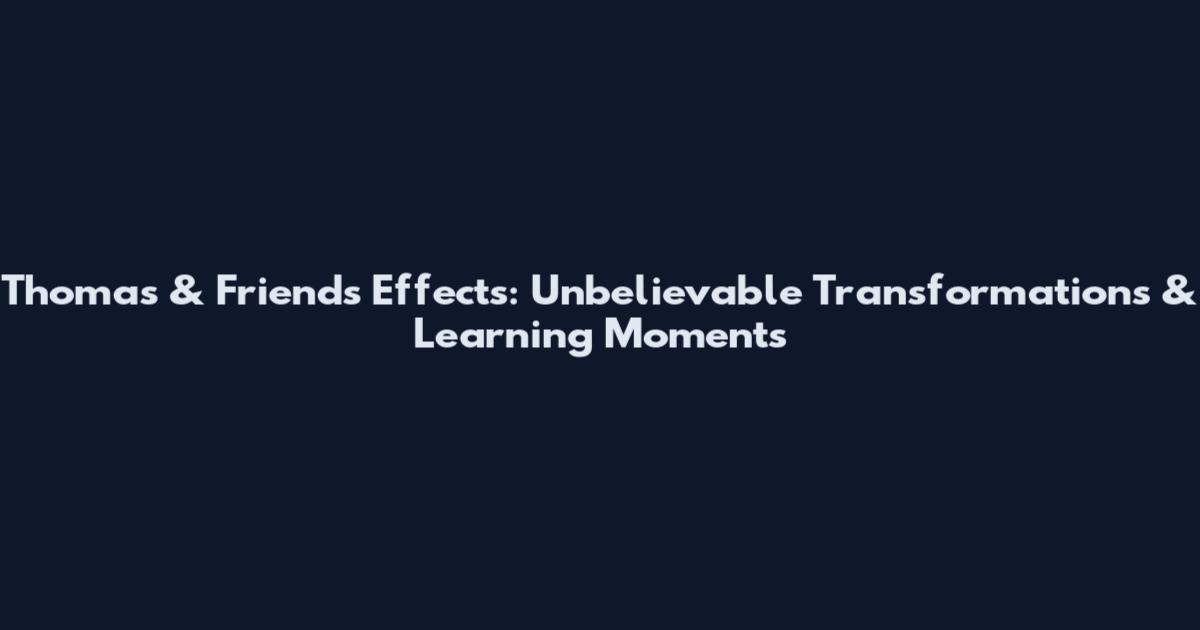 Thomas & Friends Effects: Unbelievable Transformations & Learning Moments