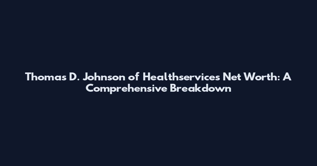Thomas D. Johnson of Healthservices Net Worth: A Comprehensive Breakdown