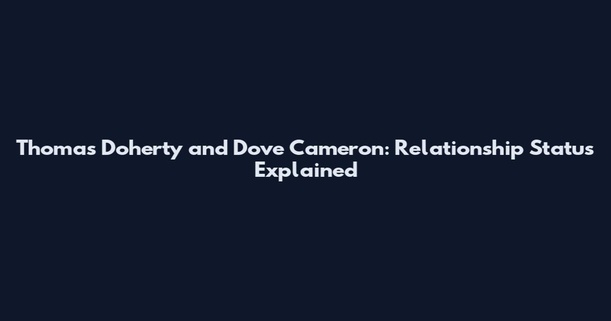 Thomas Doherty and Dove Cameron: Relationship Status Explained