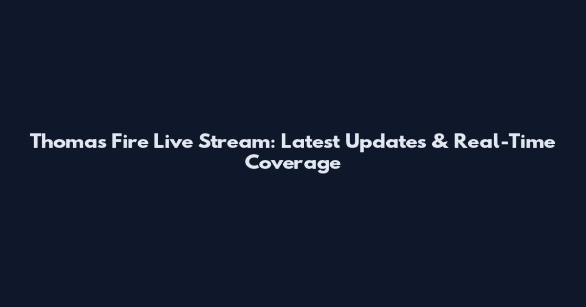 Thomas Fire Live Stream: Latest Updates & Real-Time Coverage