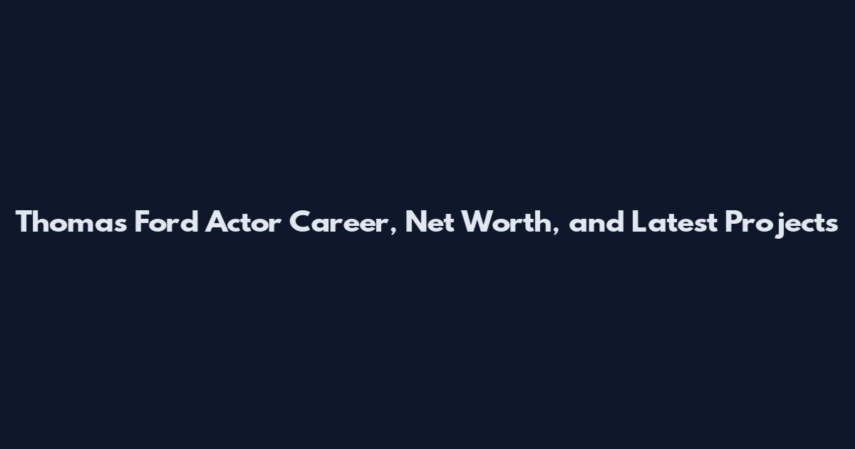 Thomas Ford Actor Career, Net Worth, and Latest Projects