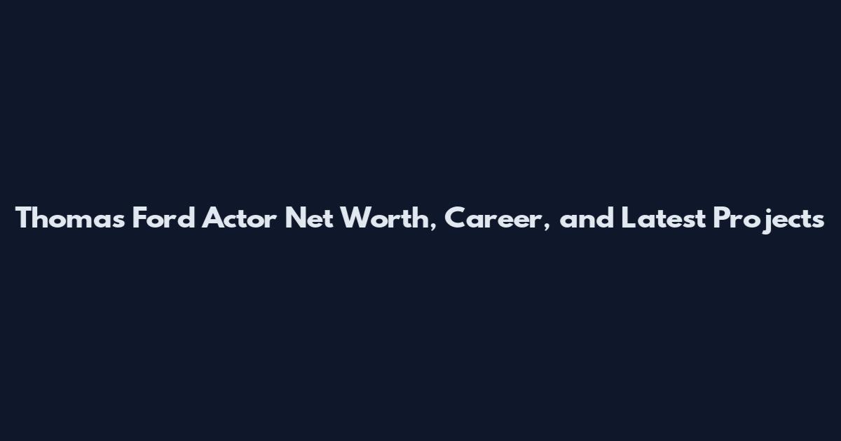 Thomas Ford Actor Net Worth, Career, and Latest Projects