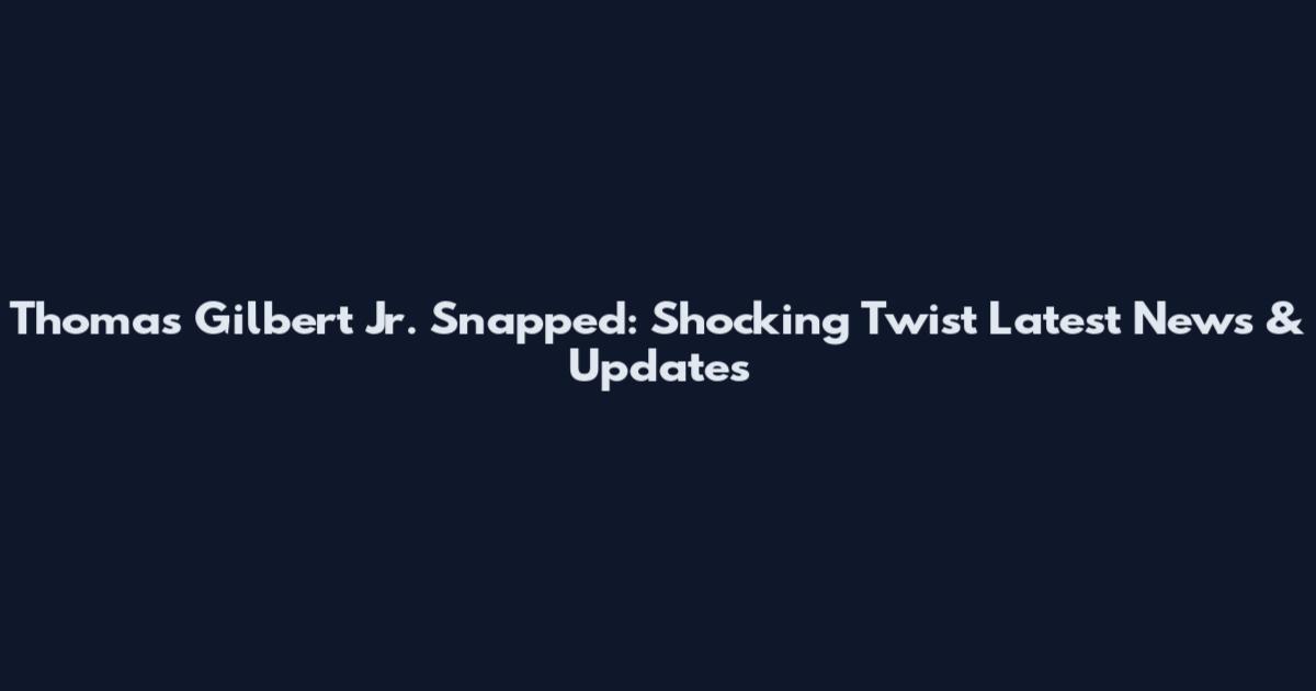 Thomas Gilbert Jr. Snapped: Shocking Twist Latest News & Updates