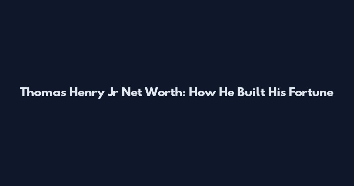 Thomas Henry Jr Net Worth: How He Built His Fortune