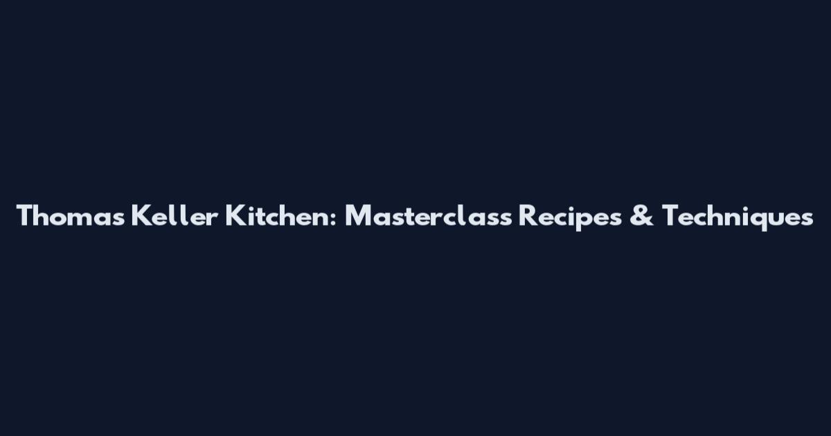 Thomas Keller Kitchen: Masterclass Recipes & Techniques