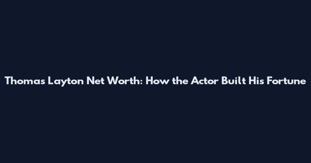 Thomas Layton Net Worth: How the Actor Built His Fortune