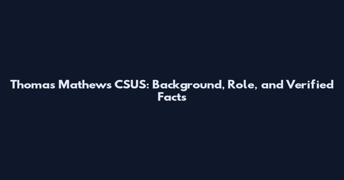 Thomas Mathews CSUS: Background, Role, and Verified Facts