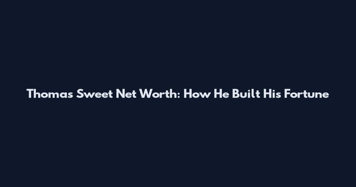 Thomas Sweet Net Worth: How He Built His Fortune