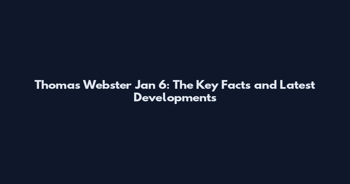 Thomas Webster Jan 6: The Key Facts and Latest Developments