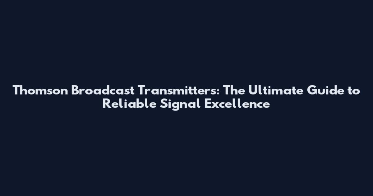 Thomson Broadcast Transmitters: The Ultimate Guide to Reliable Signal Excellence