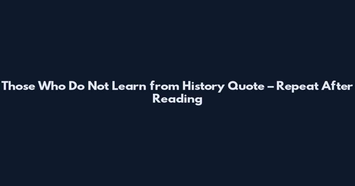 Those Who Do Not Learn from History Quote – Repeat After Reading