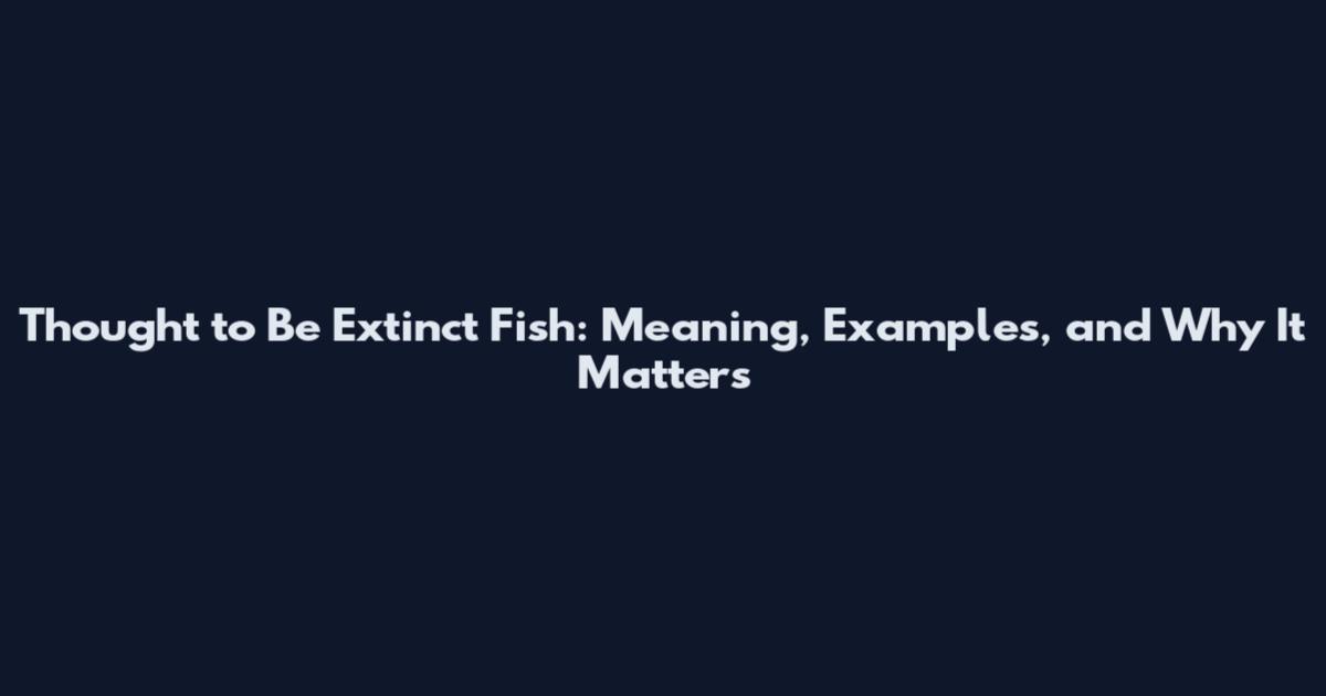 Thought to Be Extinct Fish: Meaning, Examples, and Why It Matters