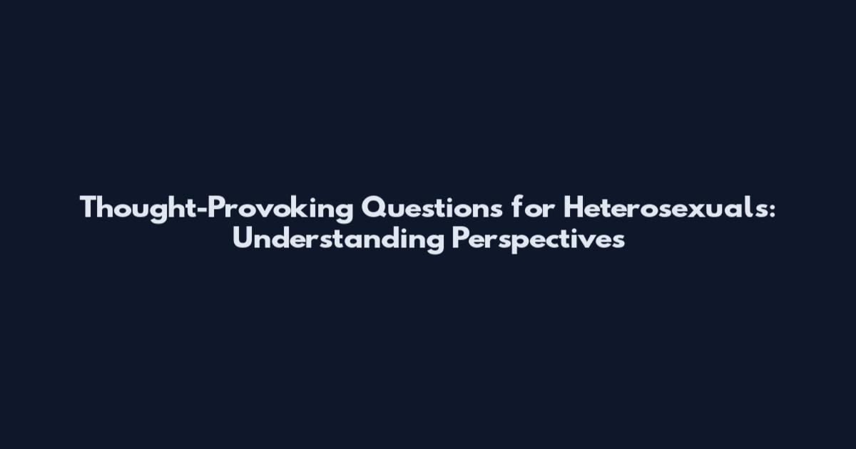 Thought-Provoking Questions for Heterosexuals: Understanding Perspectives