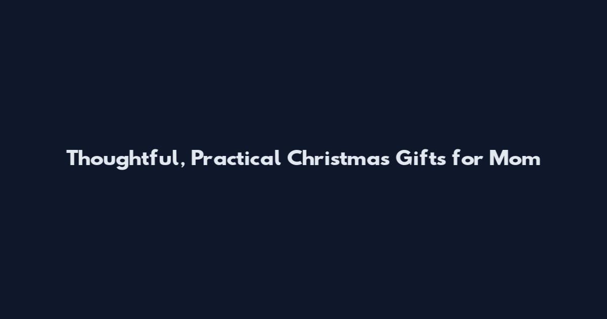 Thoughtful, Practical Christmas Gifts for Mom