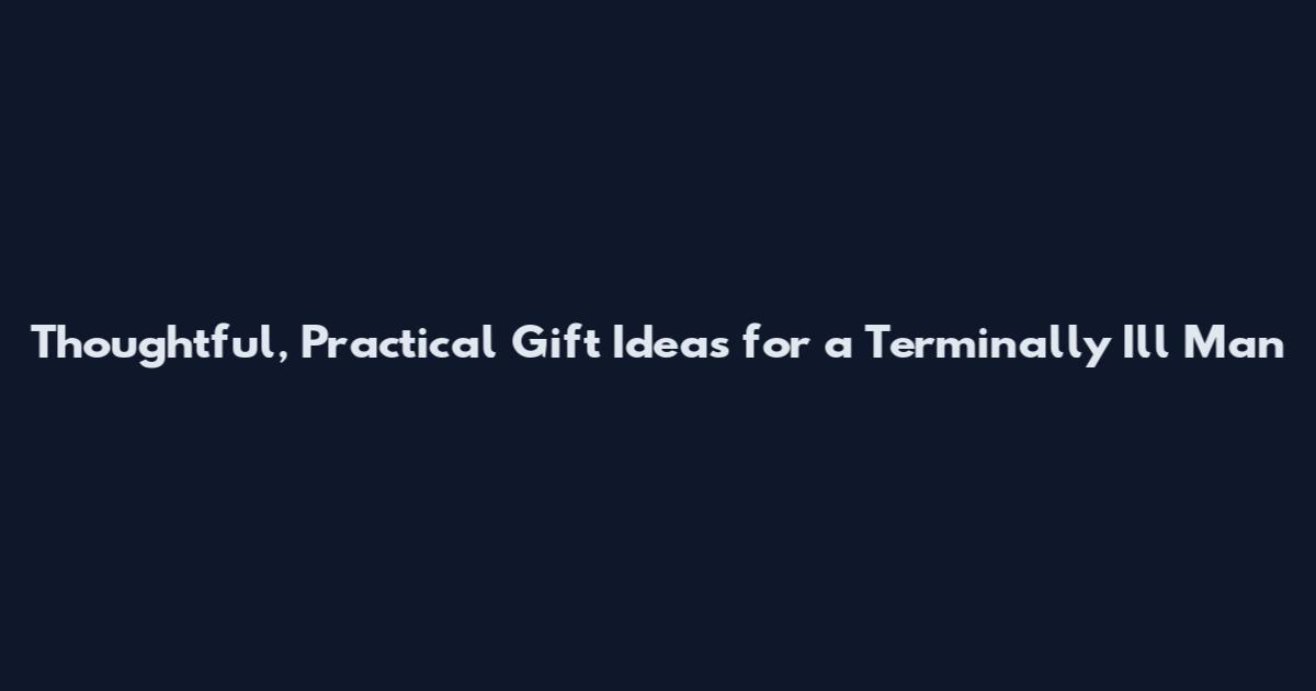 Thoughtful, Practical Gift Ideas for a Terminally Ill Man