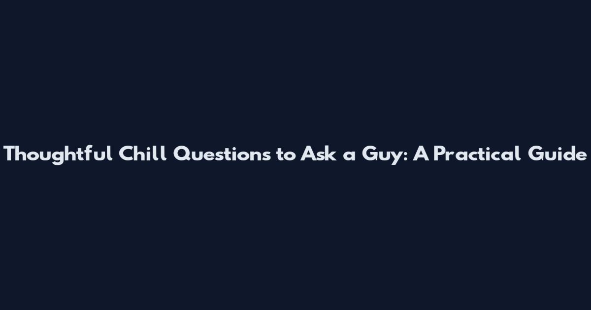 Thoughtful Chill Questions to Ask a Guy: A Practical Guide