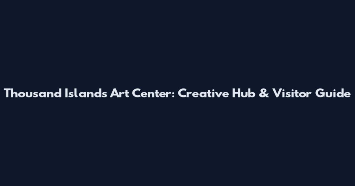 Thousand Islands Art Center: Creative Hub & Visitor Guide
