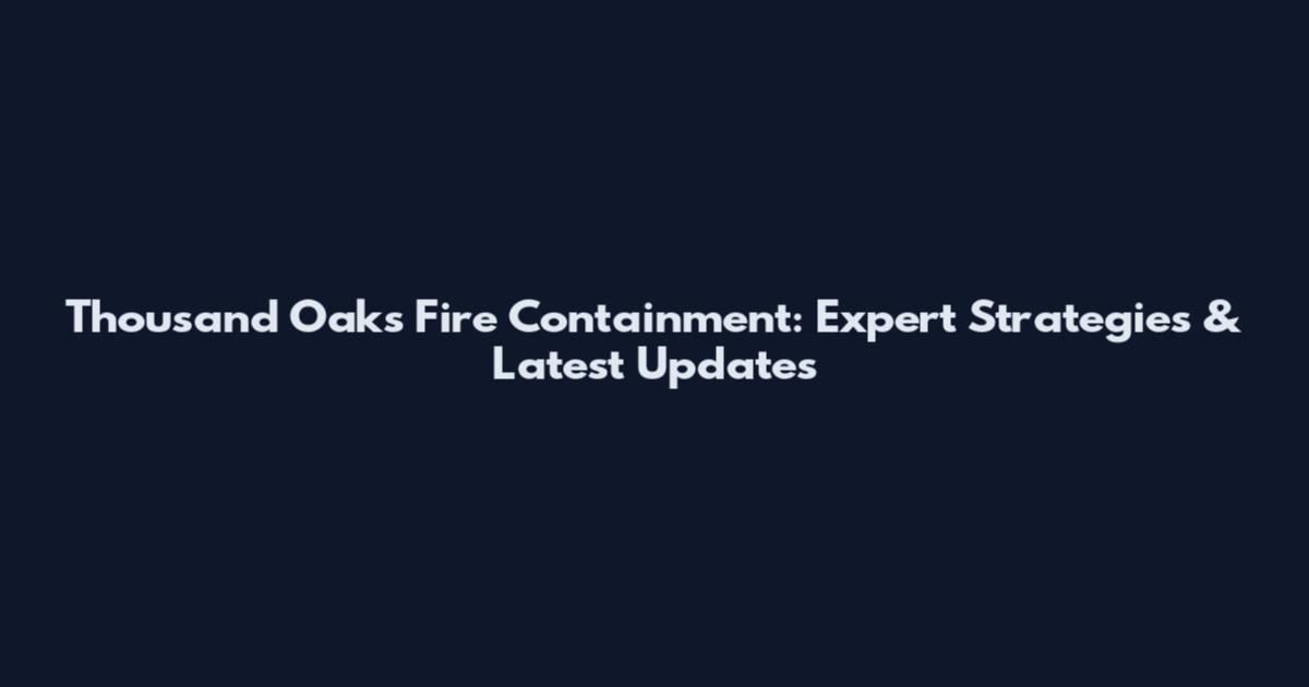 Thousand Oaks Fire Containment: Expert Strategies & Latest Updates