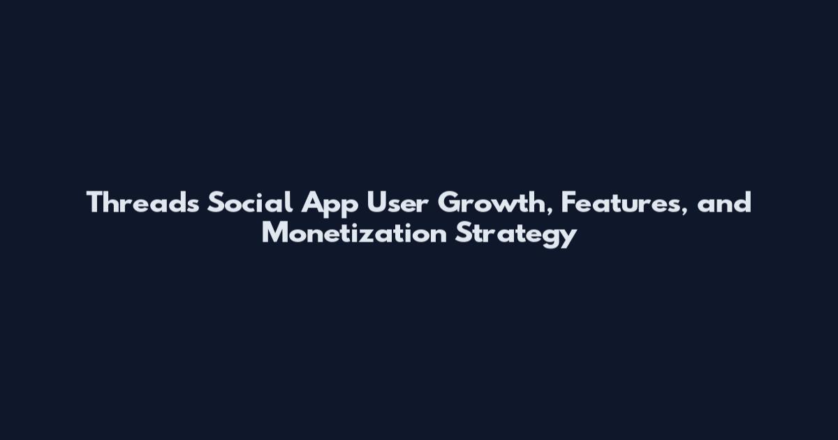 Threads Social App User Growth, Features, and Monetization Strategy