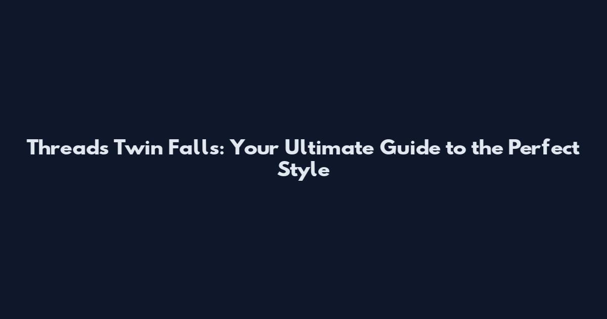 Threads Twin Falls: Your Ultimate Guide to the Perfect Style