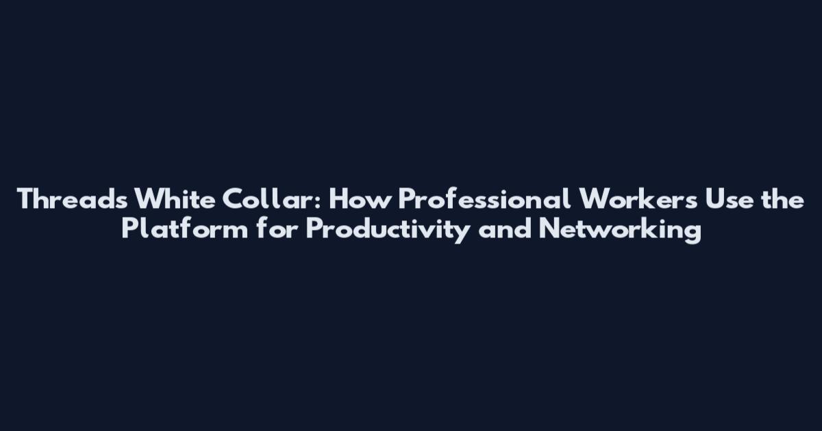 Threads White Collar: How Professional Workers Use the Platform for Productivity and Networking