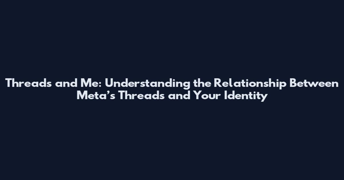 Threads and Me: Understanding the Relationship Between Meta’s Threads and Your Identity