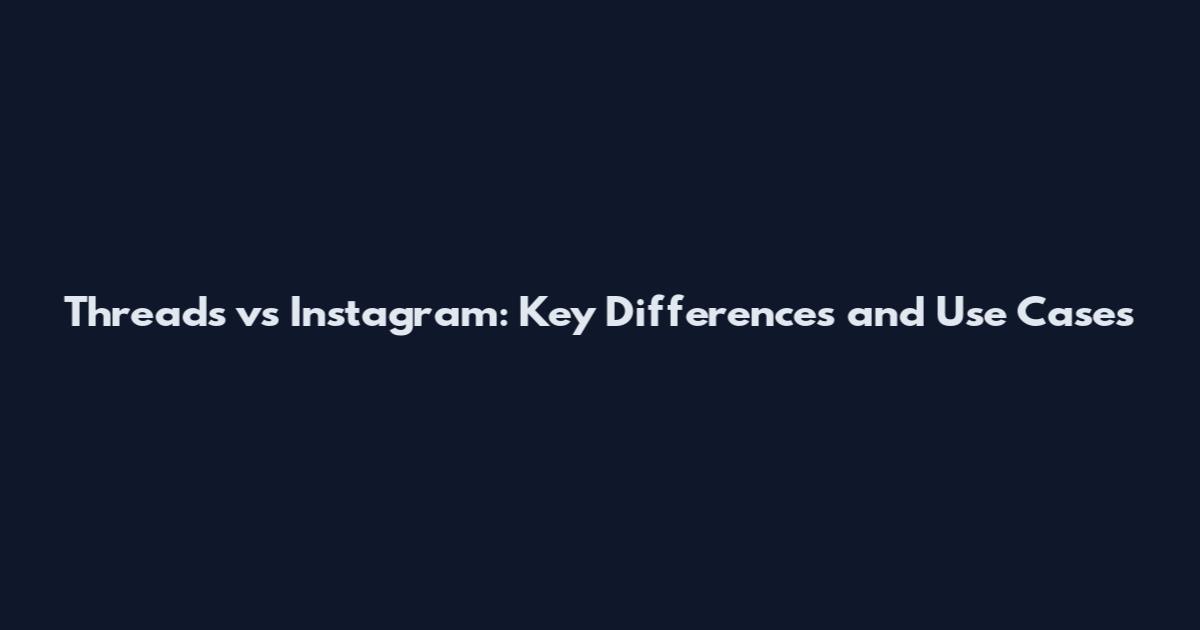 Threads vs Instagram: Key Differences and Use Cases