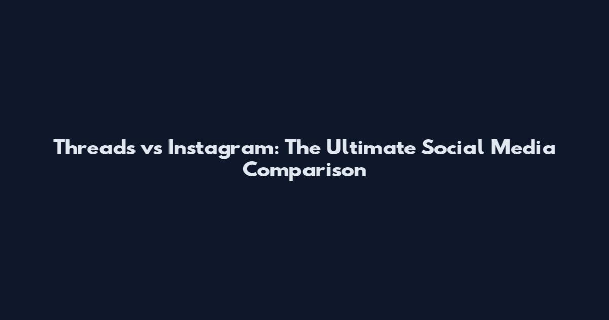 Threads vs Instagram: The Ultimate Social Media Comparison