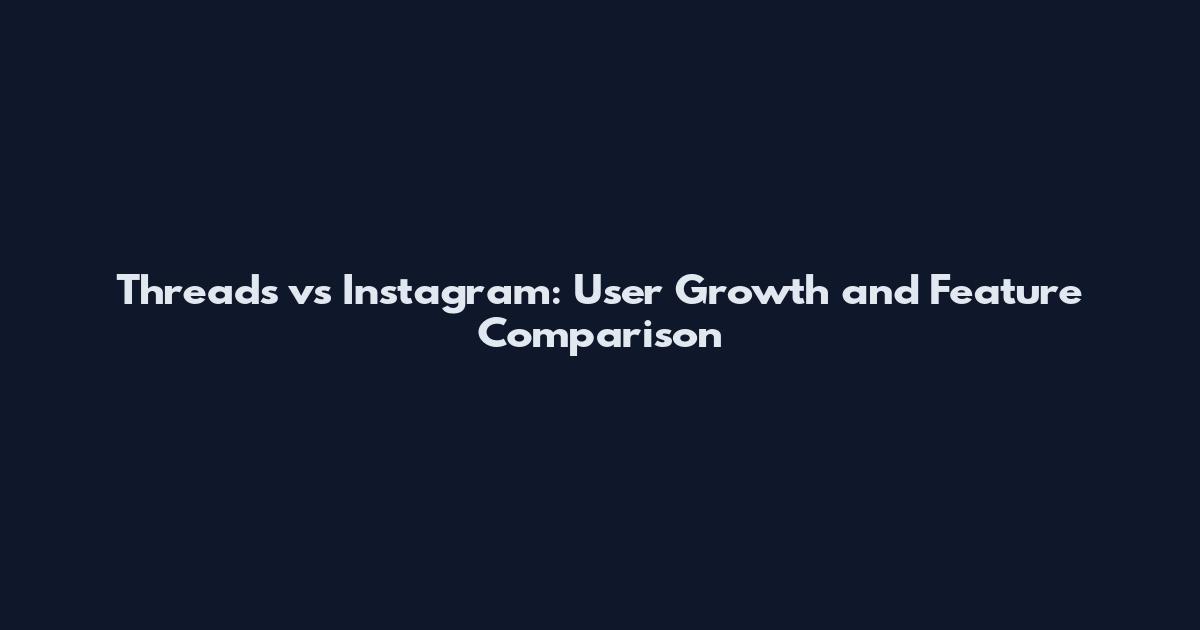 Threads vs Instagram: User Growth and Feature Comparison