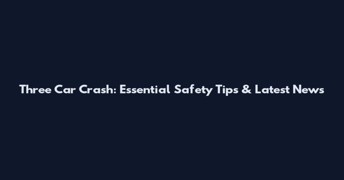 Three Car Crash: Essential Safety Tips & Latest News
