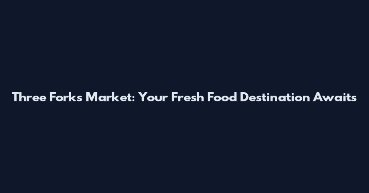 Three Forks Market: Your Fresh Food Destination Awaits