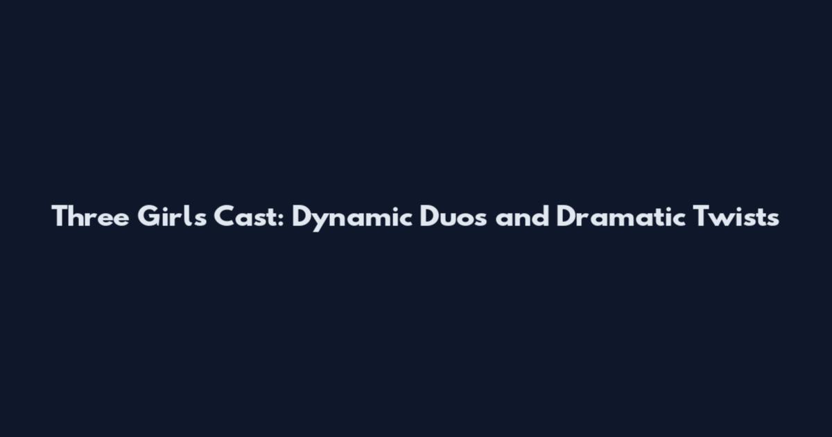 Three Girls Cast: Dynamic Duos and Dramatic Twists