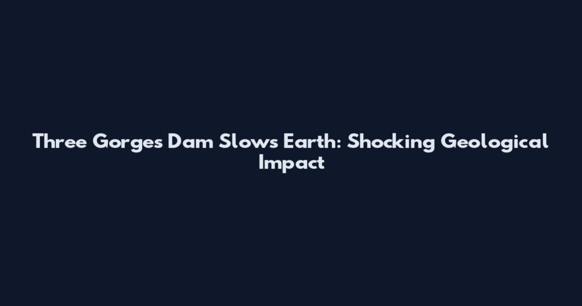 Three Gorges Dam Slows Earth: Shocking Geological Impact