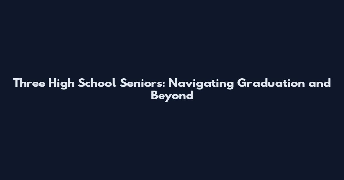 Three High School Seniors: Navigating Graduation and Beyond
