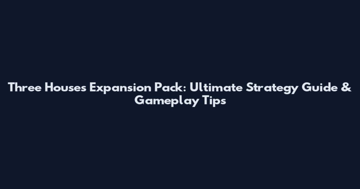 Three Houses Expansion Pack: Ultimate Strategy Guide & Gameplay Tips