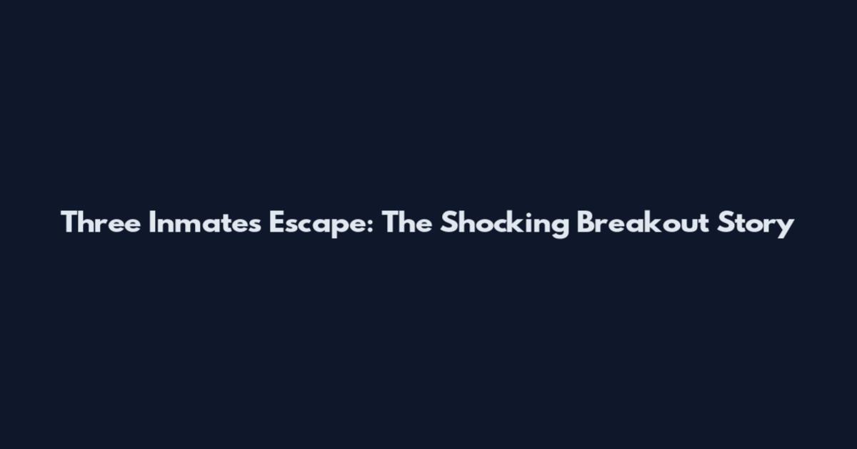 Three Inmates Escape: The Shocking Breakout Story