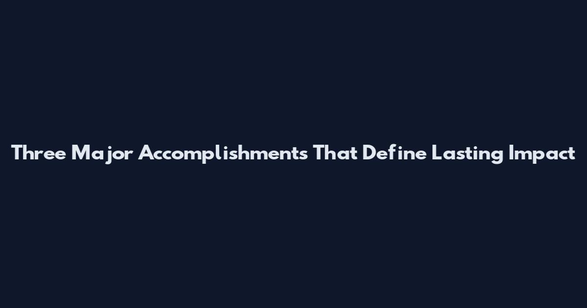 Three Major Accomplishments That Define Lasting Impact
