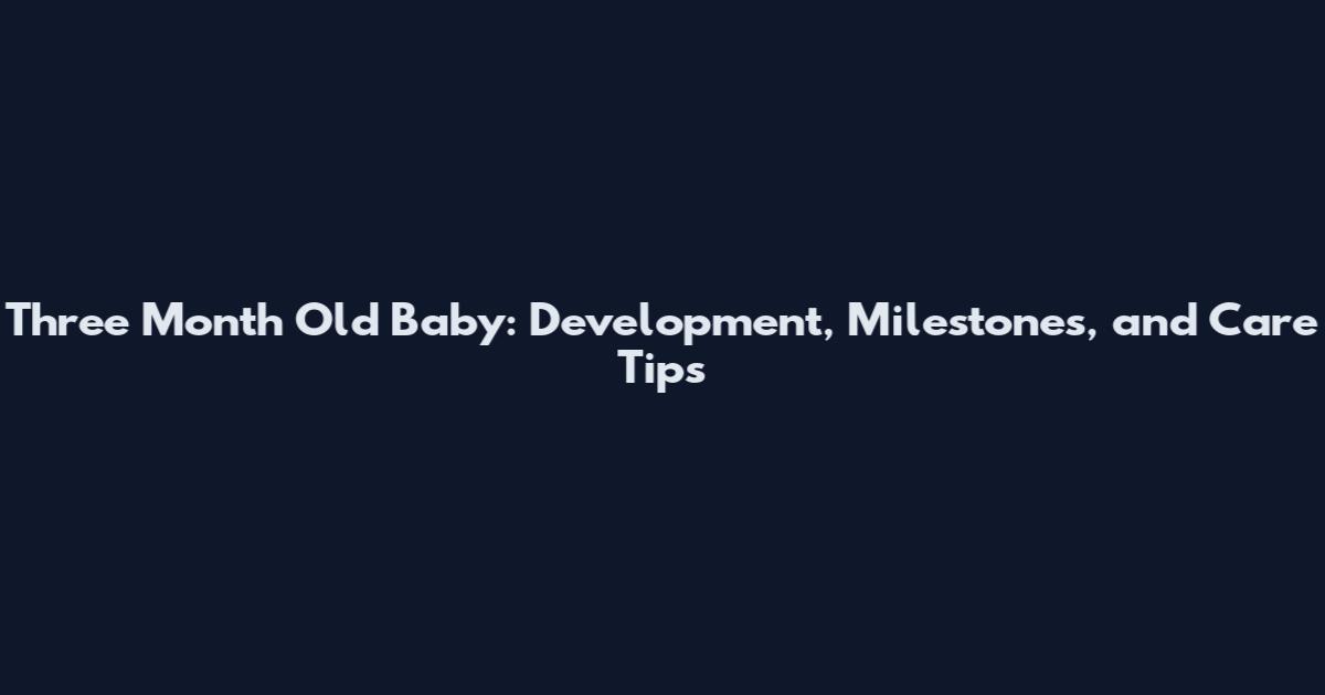 Three Month Old Baby: Development, Milestones, and Care Tips