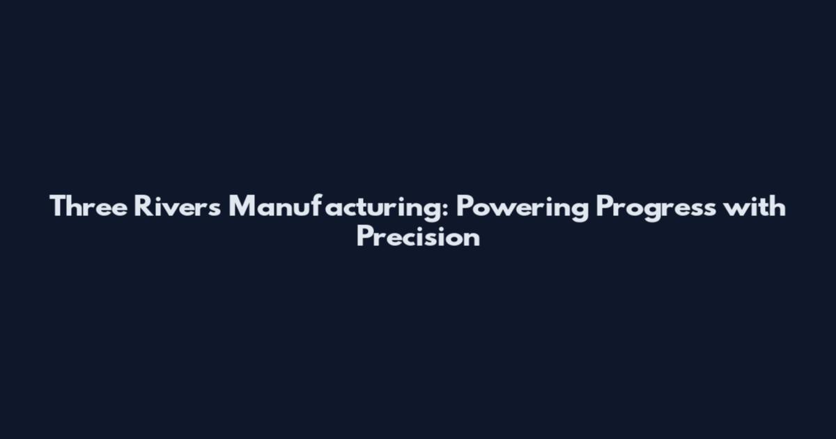 Three Rivers Manufacturing: Powering Progress with Precision