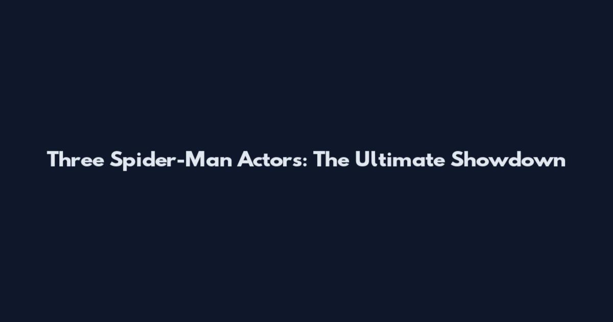 Three Spider-Man Actors: The Ultimate Showdown