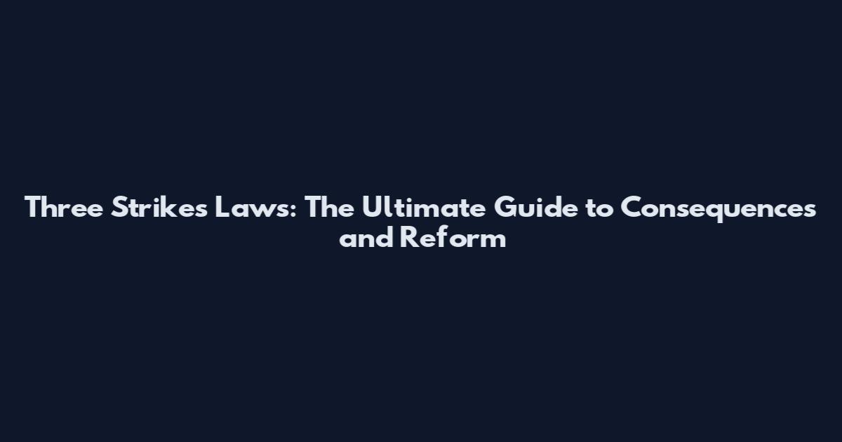 Three Strikes Laws: The Ultimate Guide to Consequences and Reform