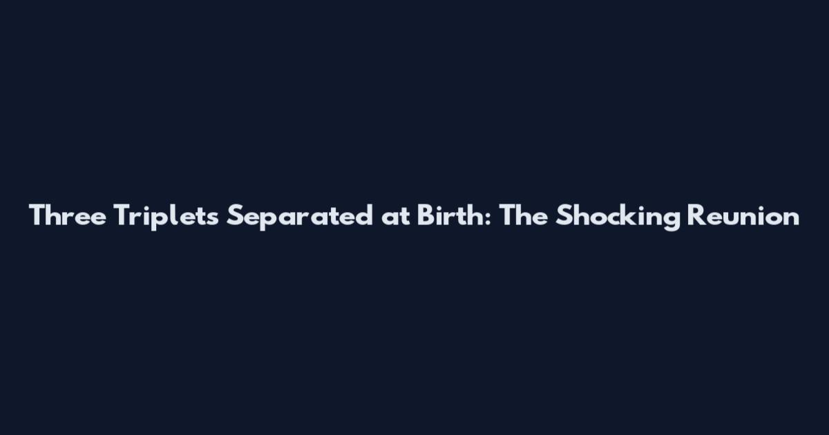 Three Triplets Separated at Birth: The Shocking Reunion