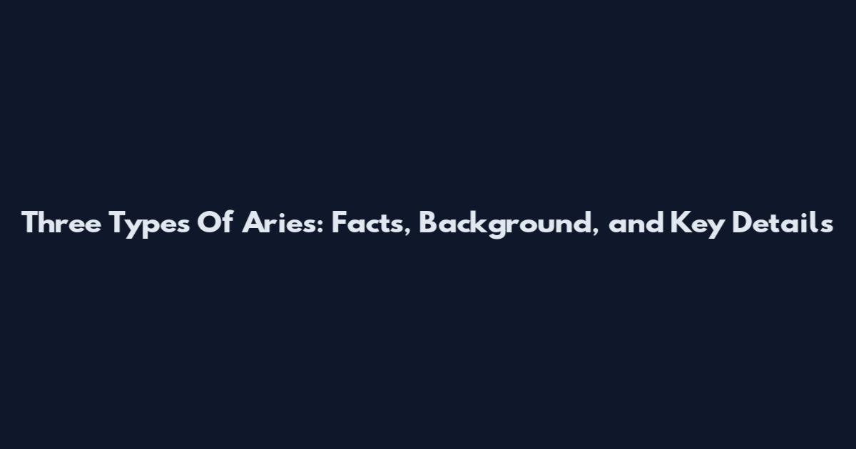 Three Types Of Aries: Facts, Background, and Key Details