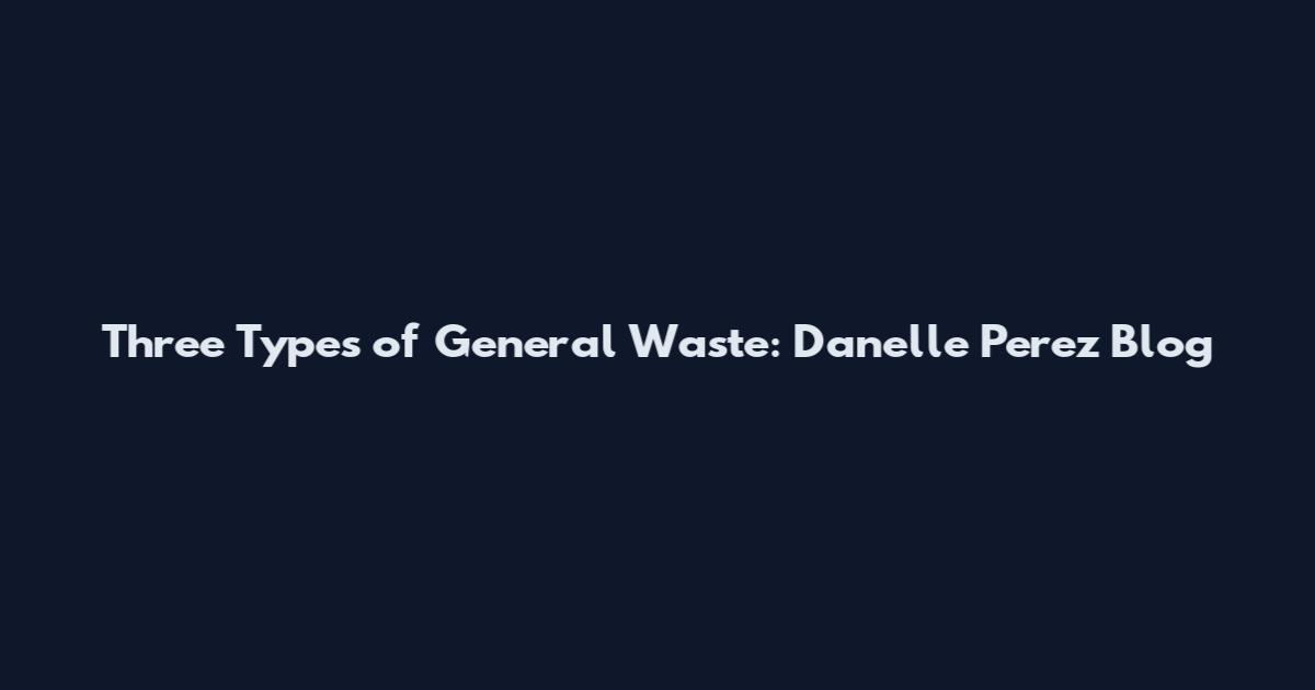 Three Types of General Waste: Danelle Perez Blog