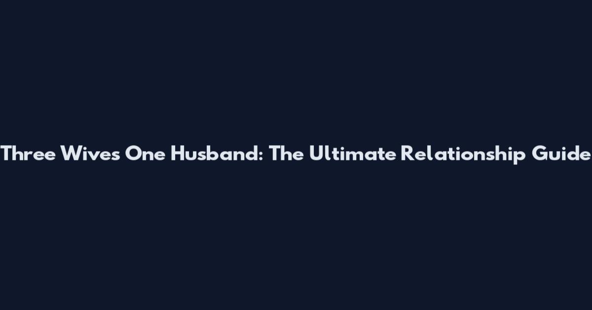 Three Wives One Husband: The Ultimate Relationship Guide