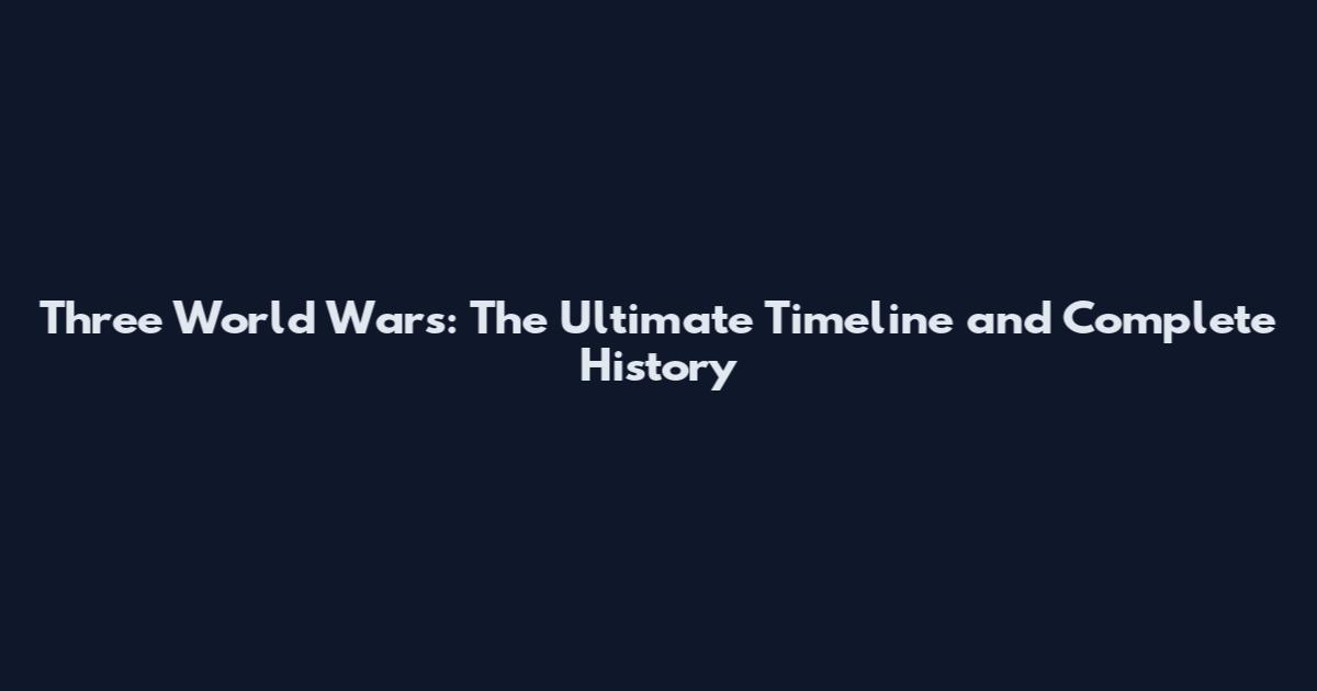 Three World Wars: The Ultimate Timeline and Complete History